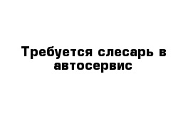 Требуется слесарь в автосервис